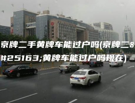 京牌二手黄牌车能过户吗(京牌二手黄牌车能过户吗现在)