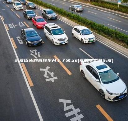 东京街头的京牌车开工了宋.xn(京牌车现身东京)