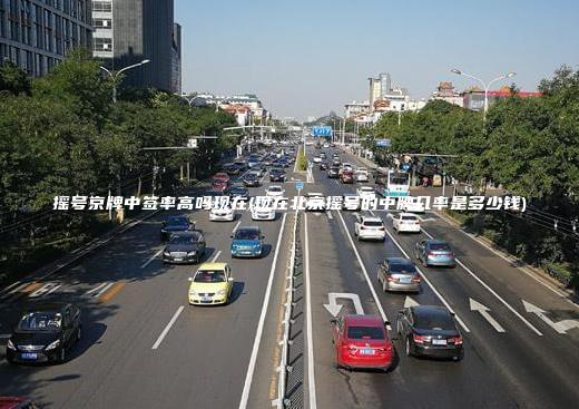 摇号京牌中签率高吗现在(现在北京摇号的中牌几率是多少钱)