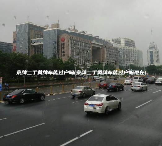 京牌二手黄牌车能过户吗(京牌二手黄牌车能过户吗现在)