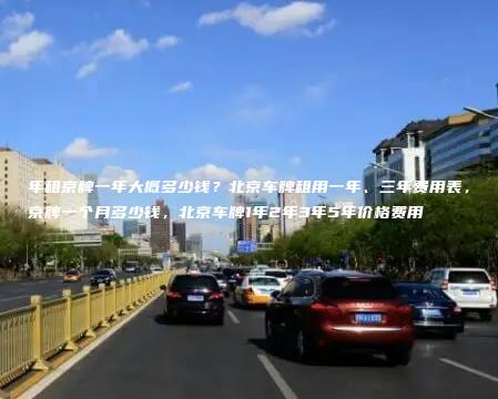 年租京牌一年大概多少钱？北京车牌租用一年、三年费用表，京牌一个月多少钱，北京车牌1年2年3年5年价格费用