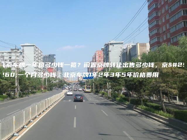 北京车牌一年租多少钱一览？闲置京牌转让出售多少钱，京牌一个月多少钱，北京车牌1年2年3年5年价格费用