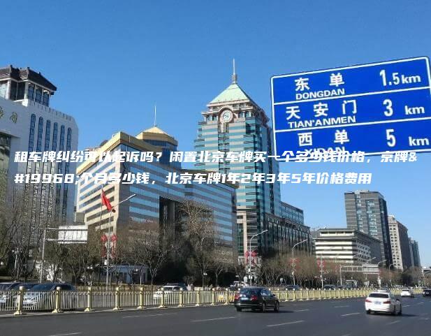 租车牌纠纷可以起诉吗？闲置北京车牌买一个多少钱价格，京牌一个月多少钱，北京车牌1年2年3年5年价格费用