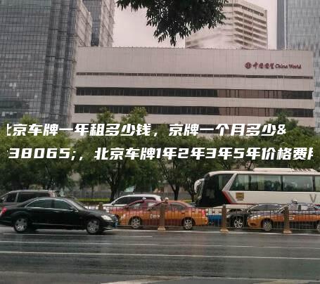 北京车牌一年租多少钱，京牌一个月多少钱，北京车牌1年2年3年5年价格费用