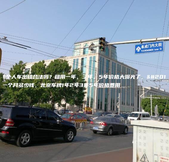 京牌个人车出租合法吗？租用一年、三年。5年价格大曝光了，京牌一个月多少钱，北京车牌1年2年3年5年价格费用