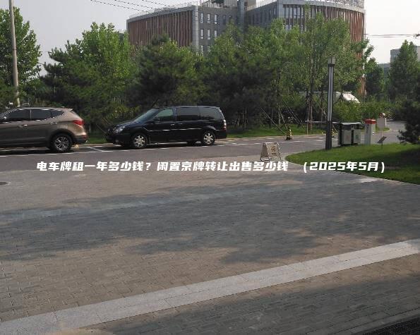 电车牌租一年多少钱？闲置京牌转让出售多少钱 （2025年5月）