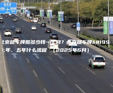 北京租车牌照多少钱一个月？北京租车牌一年、五年什么流程 （2025年5月）