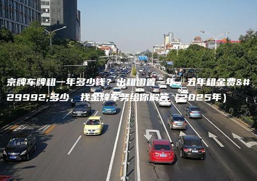 京牌车牌租一年多少钱？出租闲置一年、五年租金费用多少，找金牌车务给你解答（2025年）
