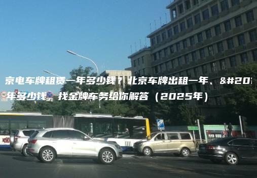 北京电车牌租赁一年多少钱？北京车牌出租一年、二年多少钱，找金牌车务给你解答（2025年）