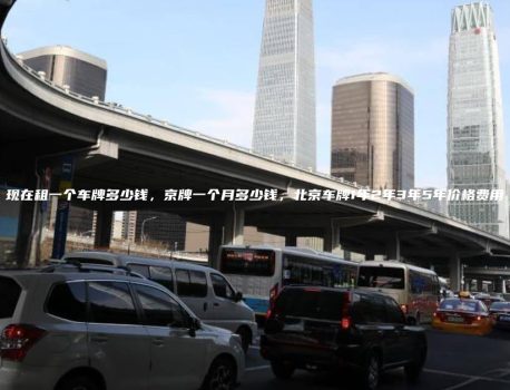 现在租一个车牌多少钱，京牌一个月多少钱，北京车牌1年2年3年5年价格费用