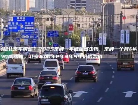 出租北京车牌照？2025京牌一年能租多少钱，京牌一个月多少钱，北京车牌1年2年3年5年价格费用