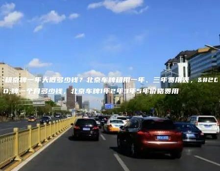 年租京牌一年大概多少钱？北京车牌租用一年、三年费用表，京牌一个月多少钱，北京车牌1年2年3年5年价格费用