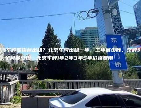 北京汽车牌照指标出租？北京车牌出租一年、二年多少钱，京牌一个月多少钱，北京车牌1年2年3年5年价格费用