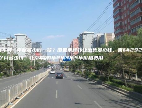 北京车牌一年租多少钱一览？闲置京牌转让出售多少钱，京牌一个月多少钱，北京车牌1年2年3年5年价格费用