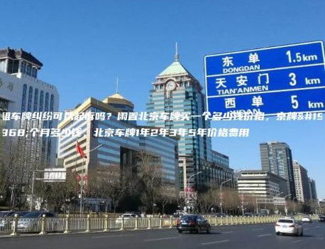租车牌纠纷可以起诉吗？闲置北京车牌买一个多少钱价格，京牌一个月多少钱，北京车牌1年2年3年5年价格费用