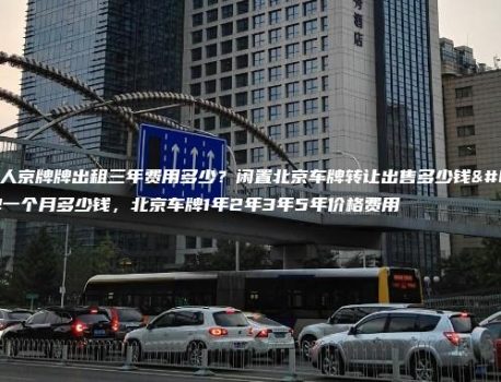 北京个人京牌牌出租三年费用多少？闲置北京车牌转让出售多少钱，京牌一个月多少钱，北京车牌1年2年3年5年价格费用