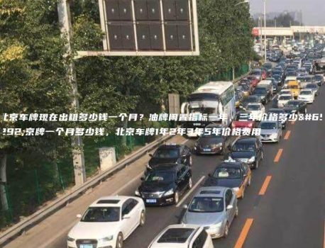 北京车牌现在出租多少钱一个月？油牌闲置指标一年、三年价格多少，京牌一个月多少钱，北京车牌1年2年3年5年价格费用