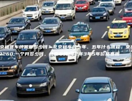 北京租赁车牌需要多少钱？北京租车牌一年、五年什么流程，京牌一个月多少钱，北京车牌1年2年3年5年价格费用