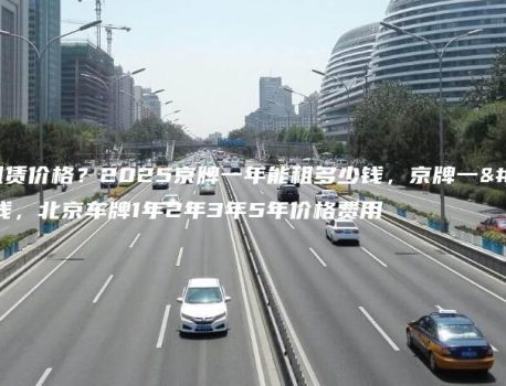 京牌车租赁价格？2025京牌一年能租多少钱，京牌一个月多少钱，北京车牌1年2年3年5年价格费用