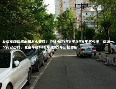 北京车牌指标出租怎么要回？京牌出租1年2年3年5年多少钱，京牌一个月多少钱，北京车牌1年2年3年5年价格费用