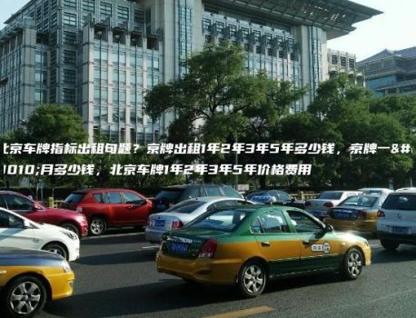 北京车牌指标出租句题？京牌出租1年2年3年5年多少钱，京牌一个月多少钱，北京车牌1年2年3年5年价格费用