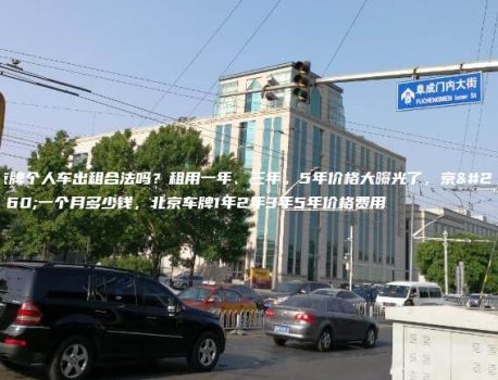 京牌个人车出租合法吗？租用一年、三年。5年价格大曝光了，京牌一个月多少钱，北京车牌1年2年3年5年价格费用