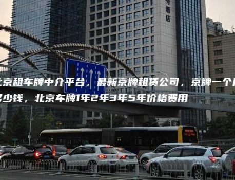 北京租车牌中介平台，最新京牌租赁公司，京牌一个月多少钱，北京车牌1年2年3年5年价格费用