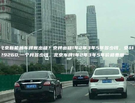 北京新能源车牌照出租？京牌出租1年2年3年5年多少钱，京牌一个月多少钱，北京车牌1年2年3年5年价格费用