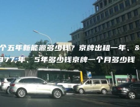 租个五年新能源多少钱？京牌出租一年、三年、5年多少钱京牌一个月多少钱