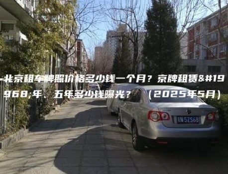 北京租车牌照价格多少钱一个月？京牌租赁一年、五年多少钱曝光？ （2025年5月）