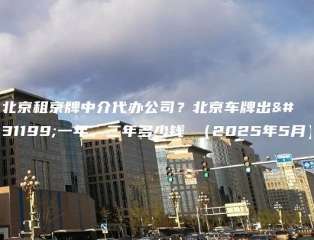 北京租京牌中介代办公司？北京车牌出租一年、二年多少钱 （2025年5月）
