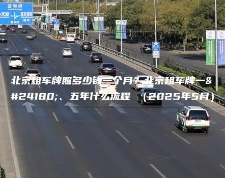 北京租车牌照多少钱一个月？北京租车牌一年、五年什么流程 （2025年5月）