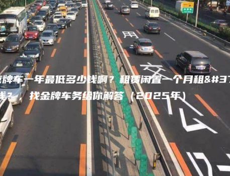 租个京牌车一年最低多少钱啊？租赁闲置一个月租金多少钱？，找金牌车务给你解答（2025年）