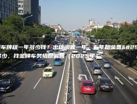 京牌车牌租一年多少钱？出租闲置一年、五年租金费用多少，找金牌车务给你解答（2025年）