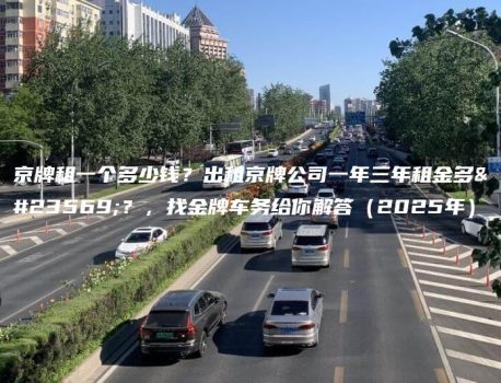 京牌租一个多少钱？出租京牌公司一年三年租金多少？，找金牌车务给你解答（2025年）