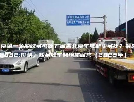 北京租一个油牌多少钱？闲置北京车牌能卖多钱？最新价格，找金牌车务给你解答（2025年）