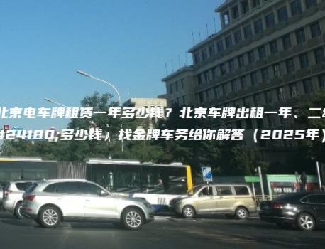 北京电车牌租赁一年多少钱？北京车牌出租一年、二年多少钱，找金牌车务给你解答（2025年）