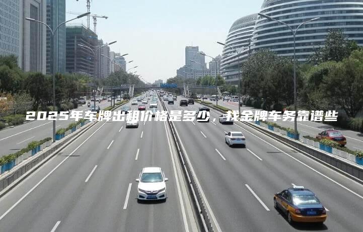 2025年车牌出租价格是多少，找金牌车务靠谱些