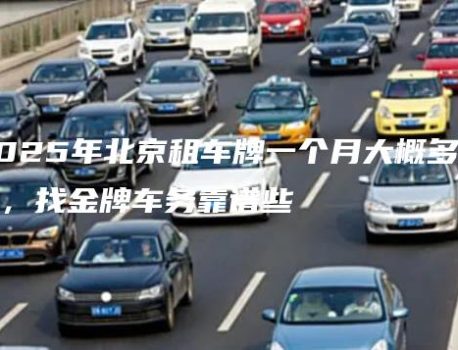 2025年北京租车牌一个月大概多少钱，找金牌车务靠谱些