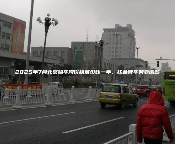 2025年7月北京租车牌价格多少钱一年，找金牌车务靠谱些