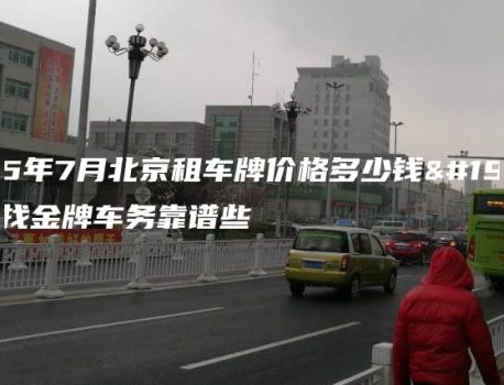 2025年7月北京租车牌价格多少钱一年，找金牌车务靠谱些