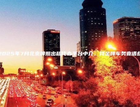 2025年7月北京牌照出租代办平台中介，找金牌车务靠谱些