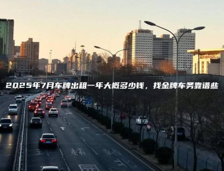 2025年7月车牌出租一年大概多少钱，找金牌车务靠谱些