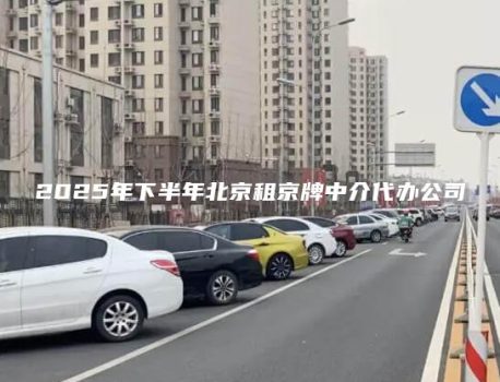 2025年下半年北京租京牌中介代办公司