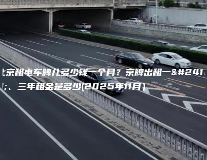 北京租电车牌儿多少钱一个月？京牌出租一年、三年租金是多少(2025年11月）